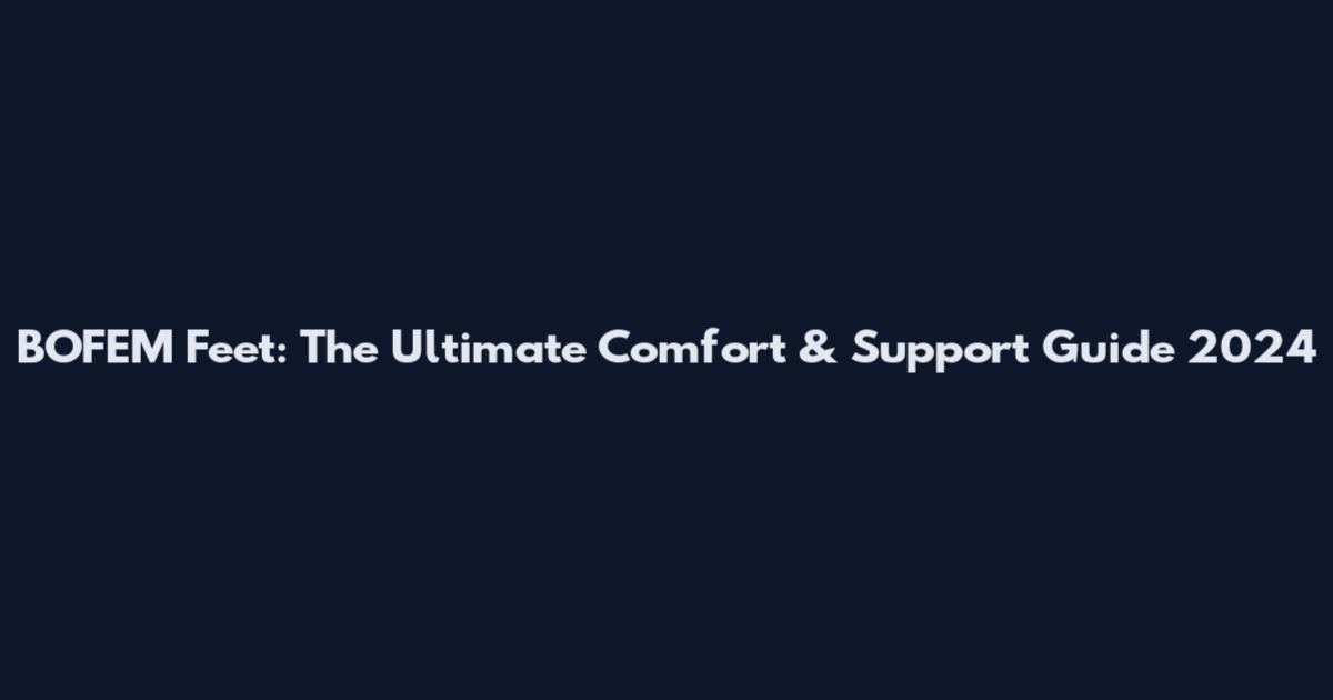 BOFEM Feet: The Ultimate Comfort & Support Guide 2024