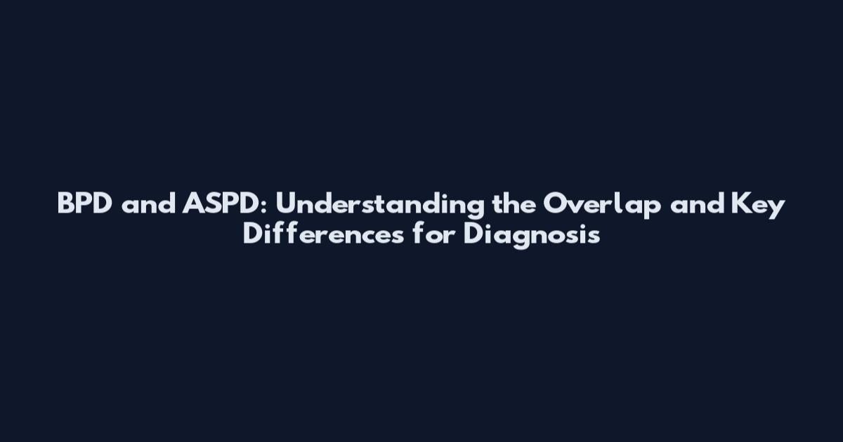 BPD and ASPD: Understanding the Overlap and Key Differences for Diagnosis