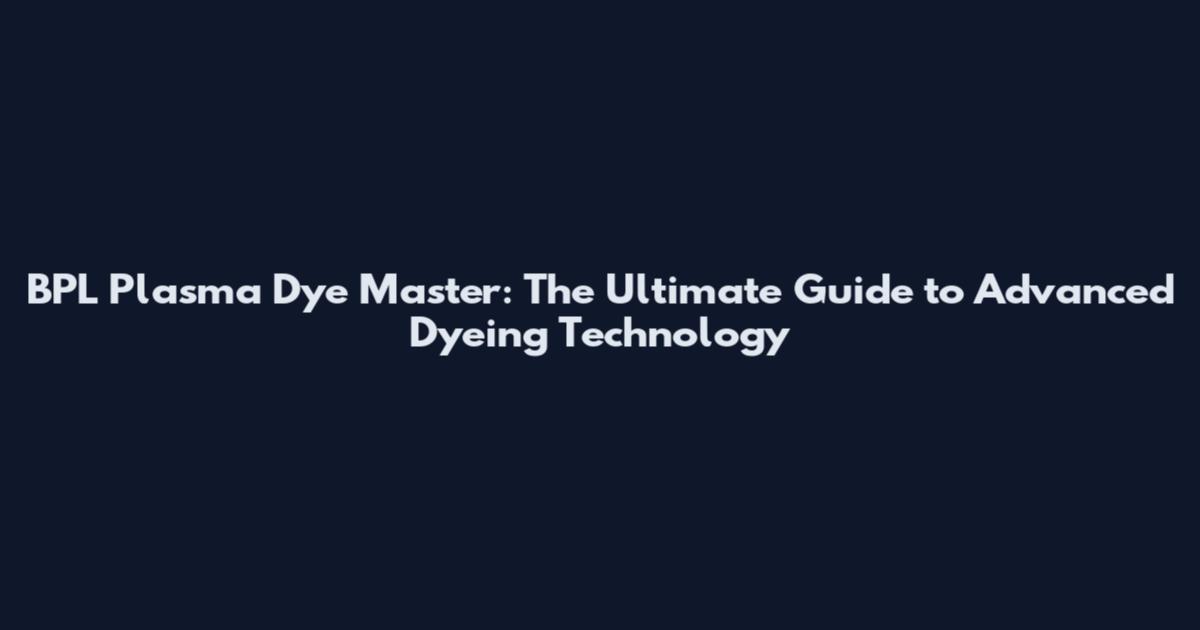 BPL Plasma Dye Master: The Ultimate Guide to Advanced Dyeing Technology