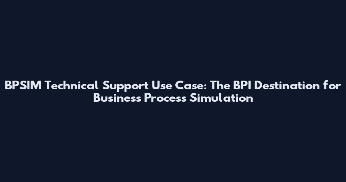 BPSIM Technical Support Use Case: The BPI Destination for Business Process Simulation