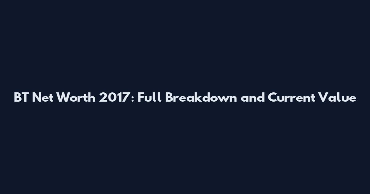 BT Net Worth 2017: Full Breakdown and Current Value