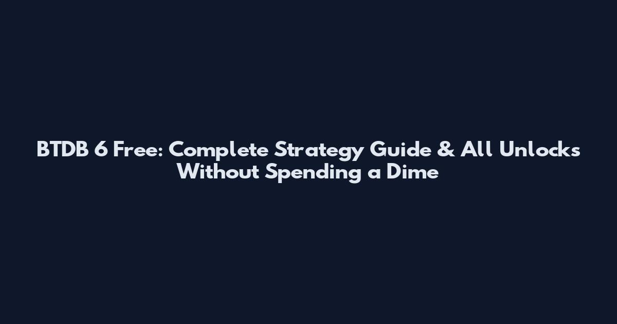 BTDB 6 Free: Complete Strategy Guide & All Unlocks Without Spending a Dime