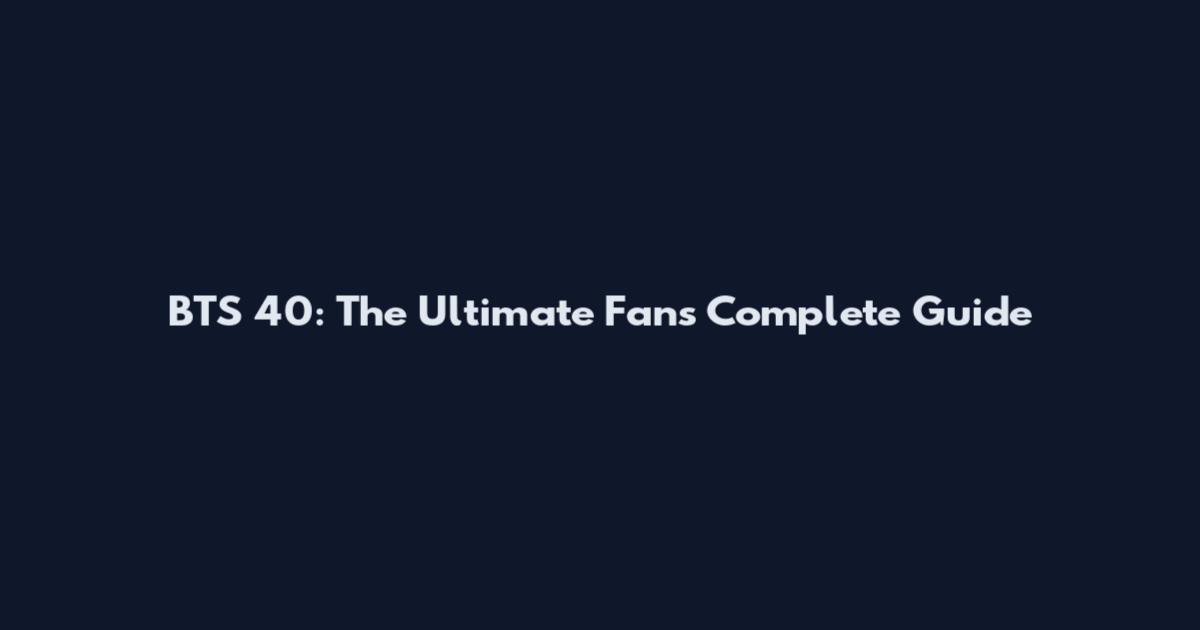 BTS 40: The Ultimate Fan's Complete Guide
