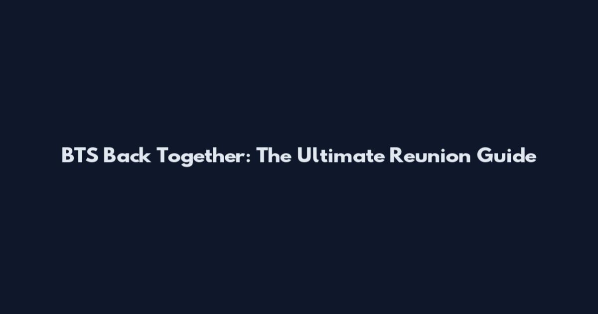 BTS Back Together: The Ultimate Reunion Guide