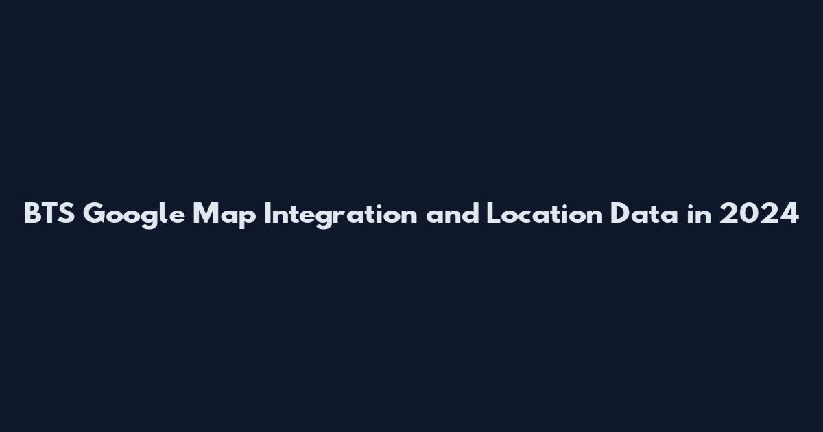 BTS Google Map Integration and Location Data in 2024