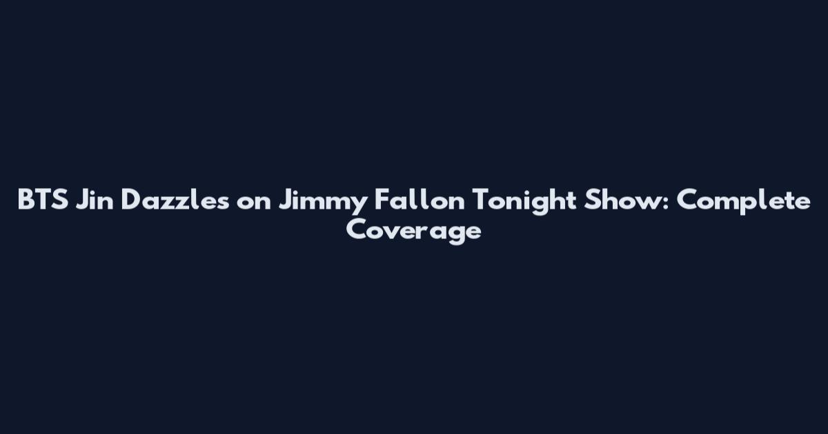 BTS Jin Dazzles on Jimmy Fallon Tonight Show: Complete Coverage