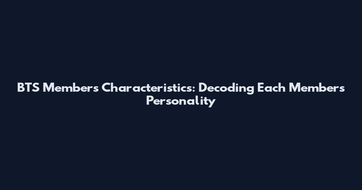 BTS Members Characteristics: Decoding Each Member's Personality