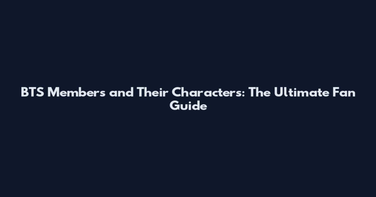 BTS Members and Their Characters: The Ultimate Fan Guide