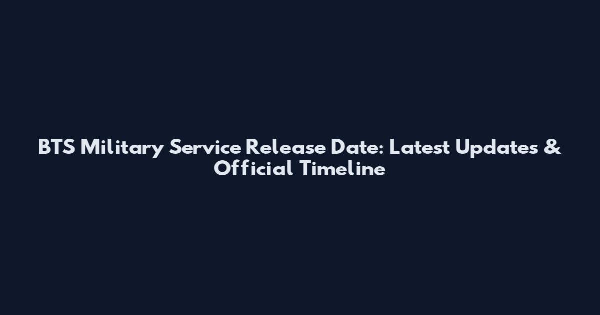 BTS Military Service Release Date: Latest Updates & Official Timeline