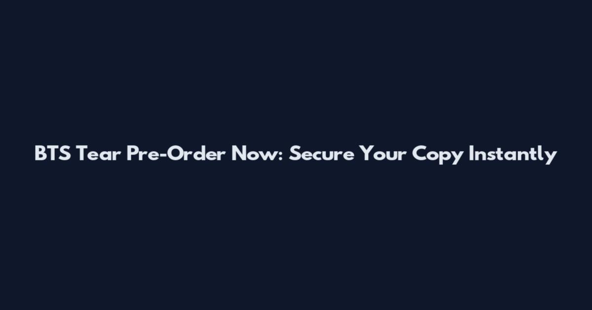 BTS Tear Pre-Order Now: Secure Your Copy Instantly