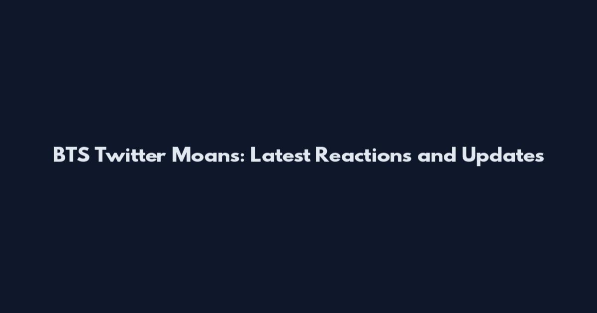 BTS Twitter Moans: Latest Reactions and Updates