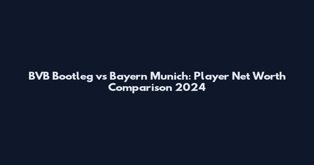 BVB Bootleg vs Bayern Munich: Player Net Worth Comparison 2024