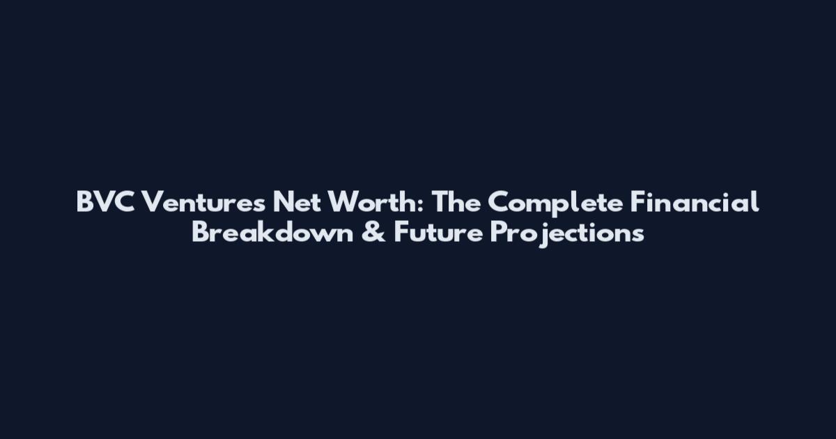 BVC Ventures Net Worth: The Complete Financial Breakdown & Future Projections