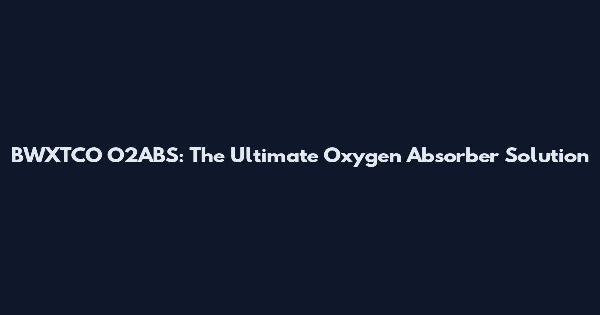BWXTCO O2ABS: The Ultimate Oxygen Absorber Solution