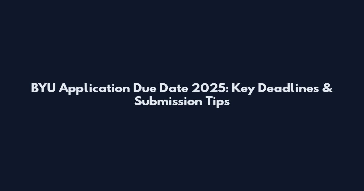 BYU Application Due Date 2025: Key Deadlines & Submission Tips