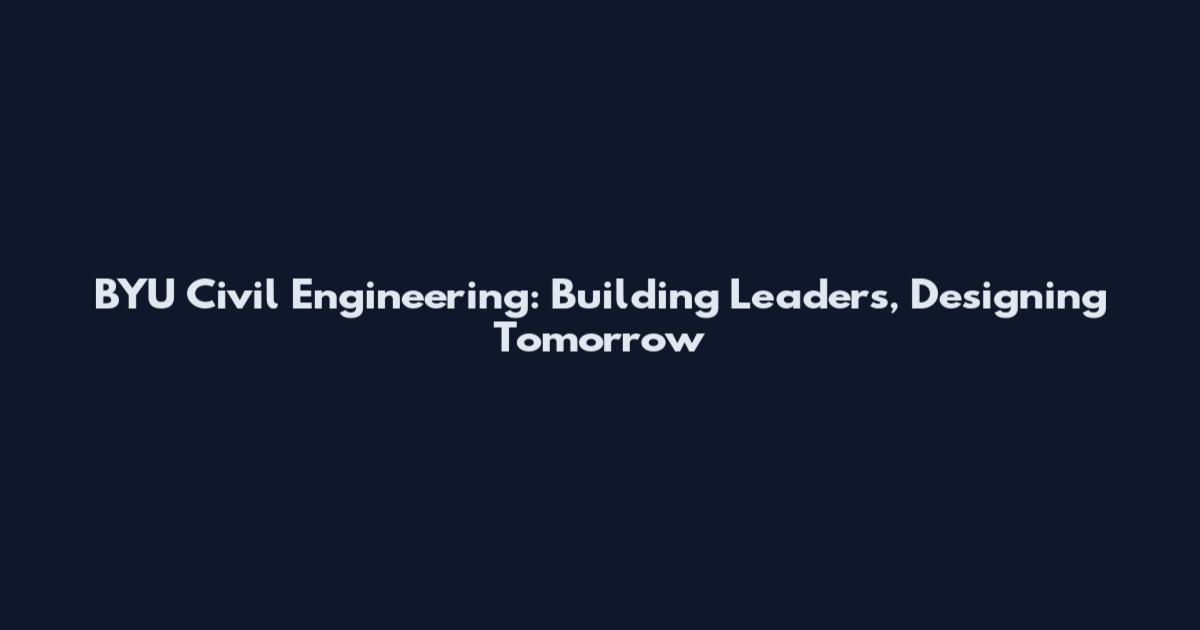BYU Civil Engineering: Building Leaders, Designing Tomorrow