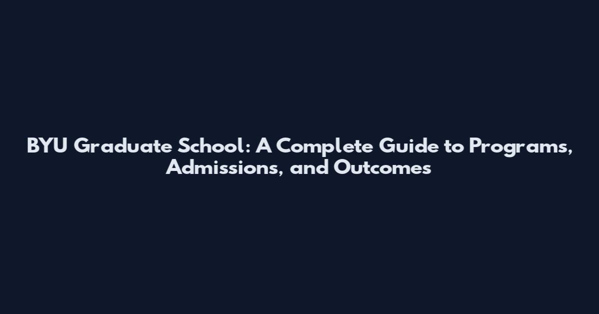 BYU Graduate School: A Complete Guide to Programs, Admissions, and Outcomes