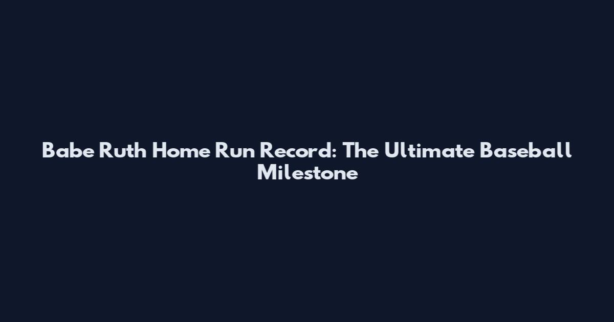 Babe Ruth Home Run Record: The Ultimate Baseball Milestone