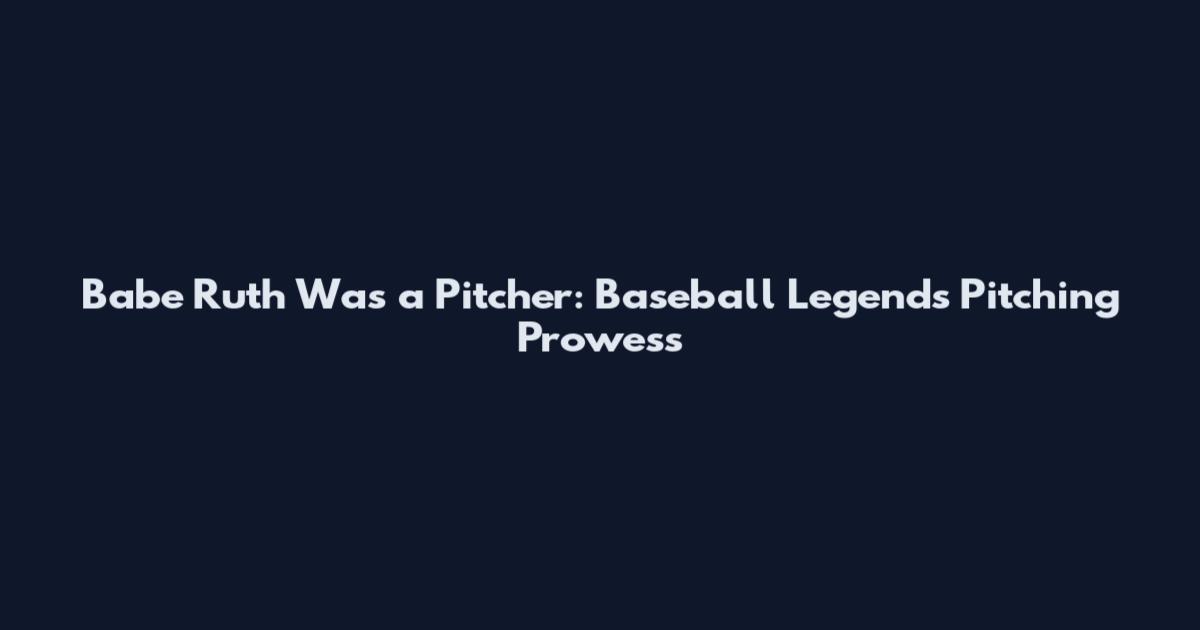 Babe Ruth Was a Pitcher: Baseball Legend's Pitching Prowess