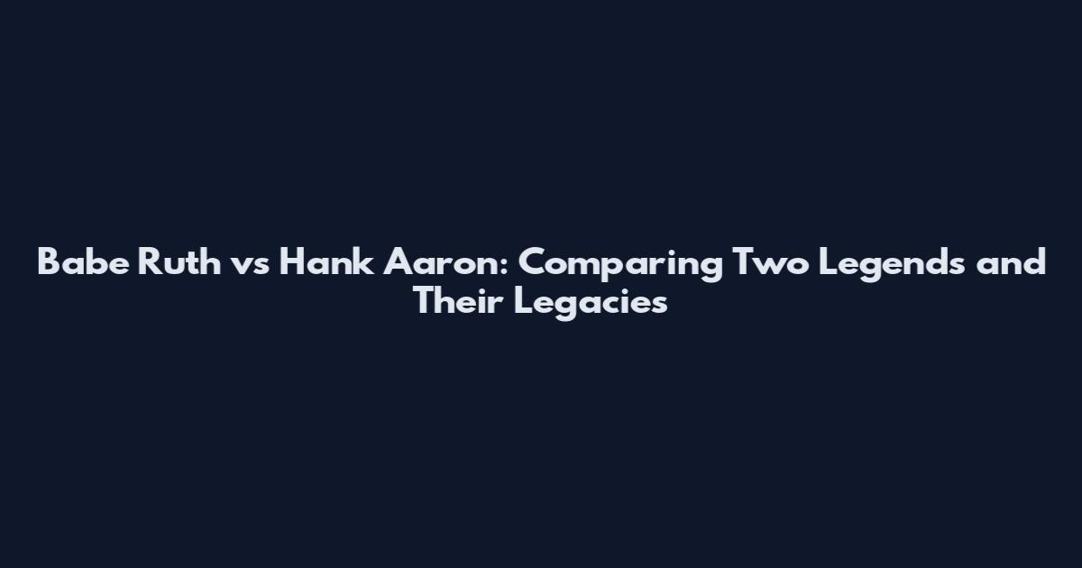 Babe Ruth vs Hank Aaron: Comparing Two Legends and Their Legacies