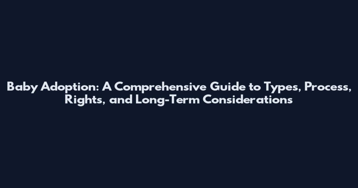 Baby Adoption: A Comprehensive Guide to Types, Process, Rights, and Long-Term Considerations