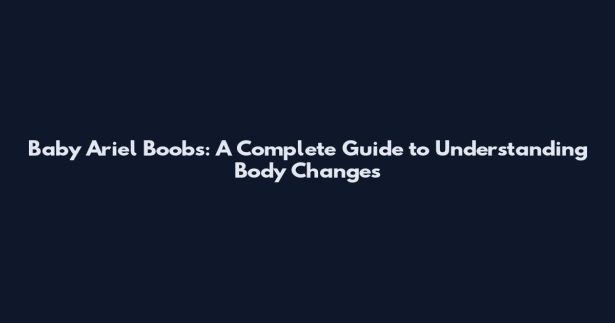 Baby Ariel Boobs: A Complete Guide to Understanding Body Changes