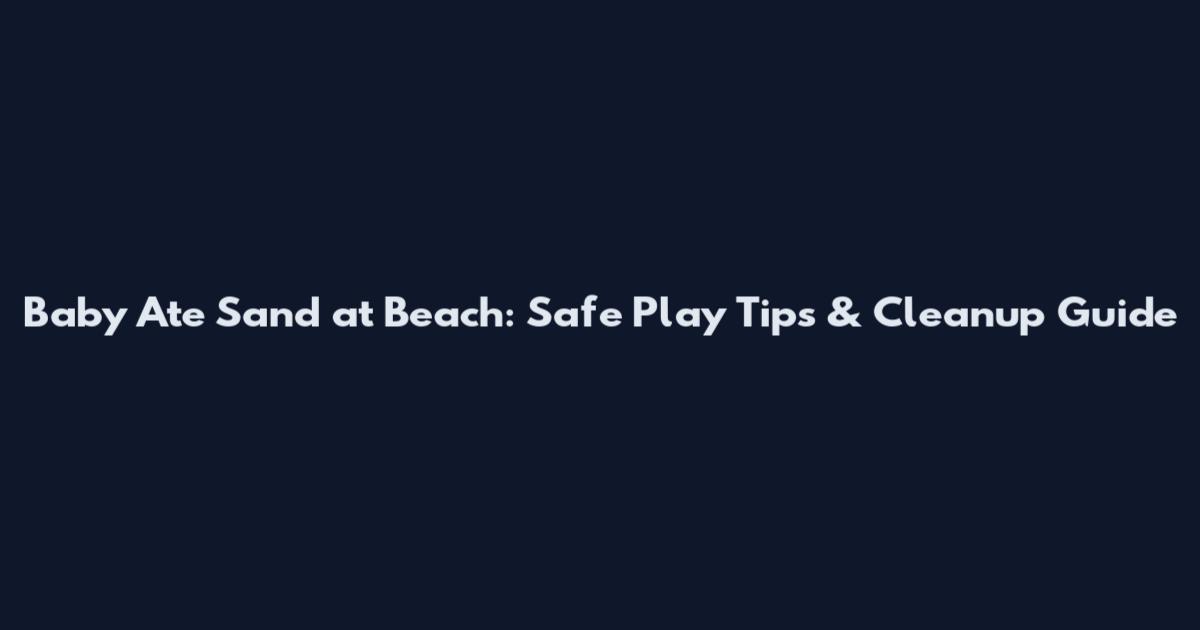 Baby Ate Sand at Beach: Safe Play Tips & Cleanup Guide