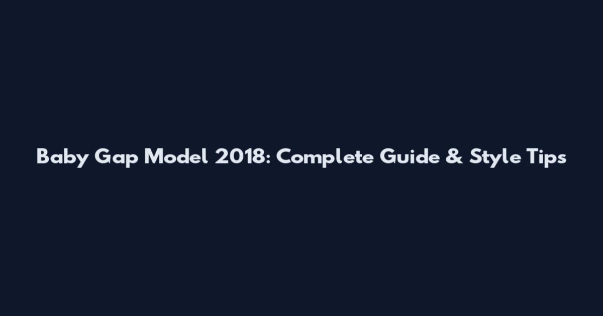 Baby Gap Model 2018: Complete Guide & Style Tips