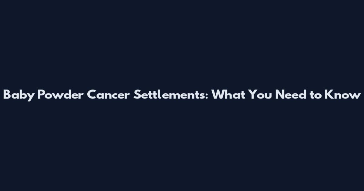 Baby Powder Cancer Settlements: What You Need to Know