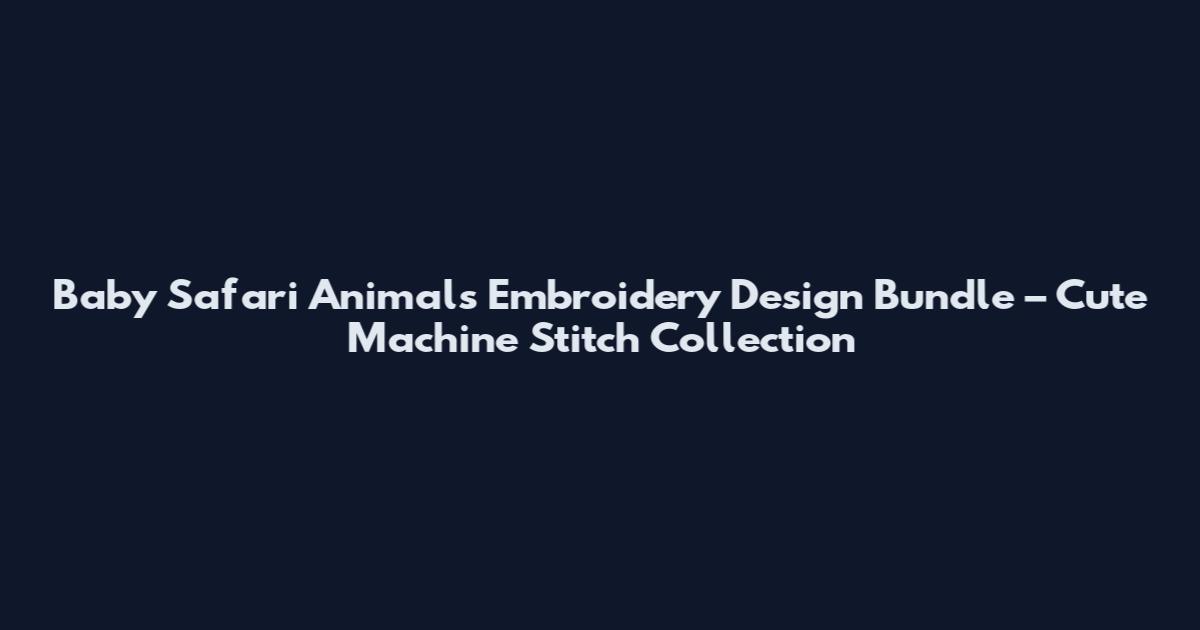 Baby Safari Animals Embroidery Design Bundle – Cute Machine Stitch Collection