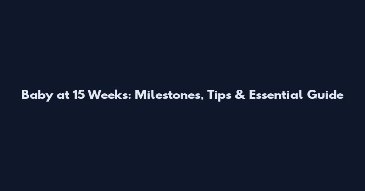 Baby at 15 Weeks: Milestones, Tips & Essential Guide