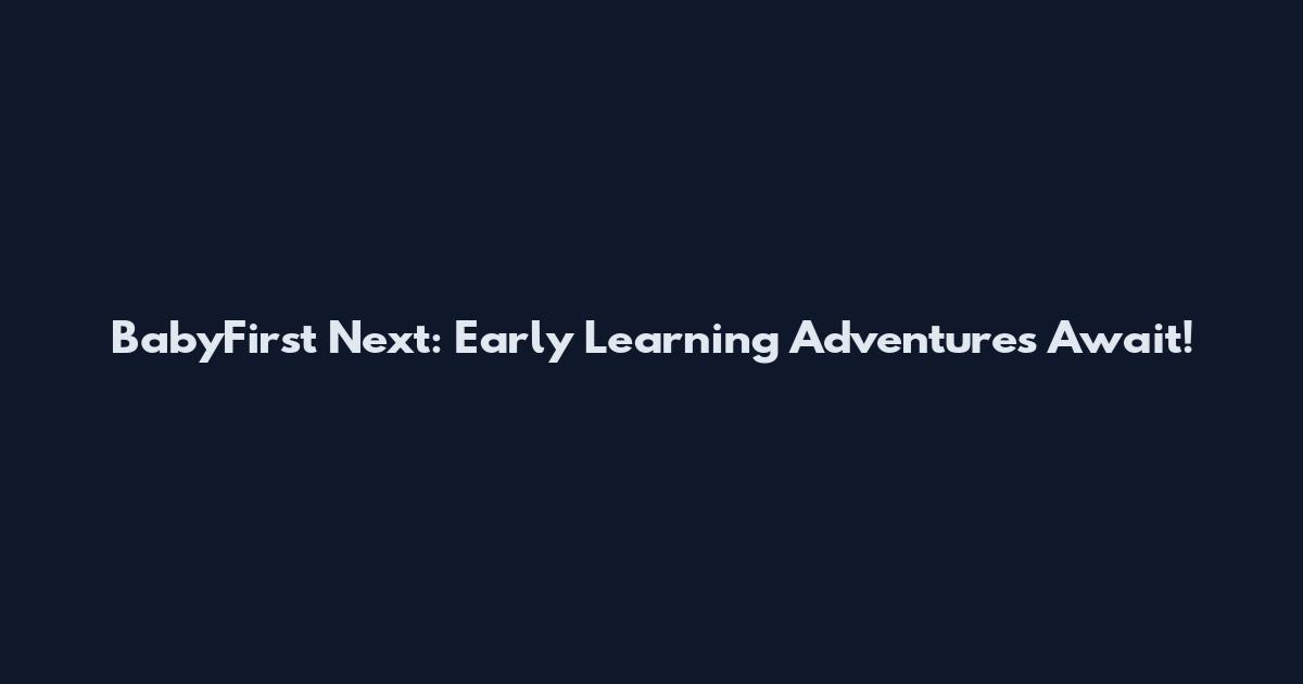 BabyFirst Next: Early Learning Adventures Await!