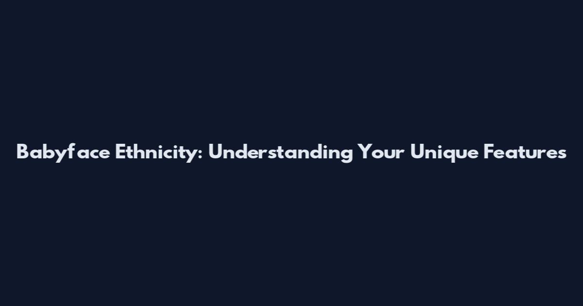 Babyface Ethnicity: Understanding Your Unique Features