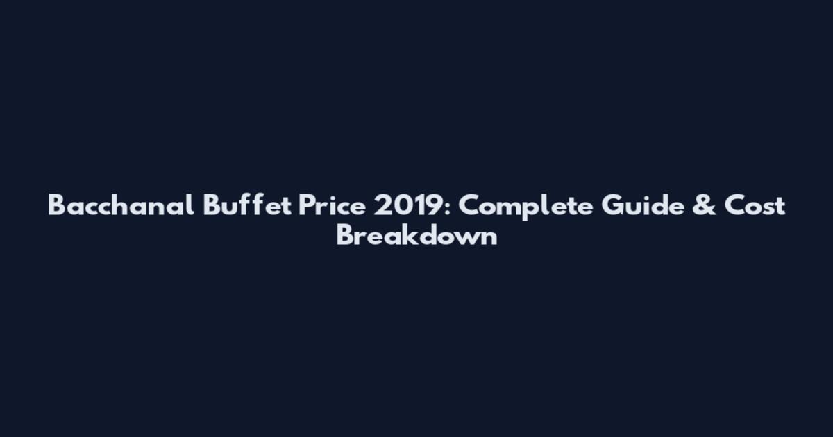 Bacchanal Buffet Price 2019: Complete Guide & Cost Breakdown