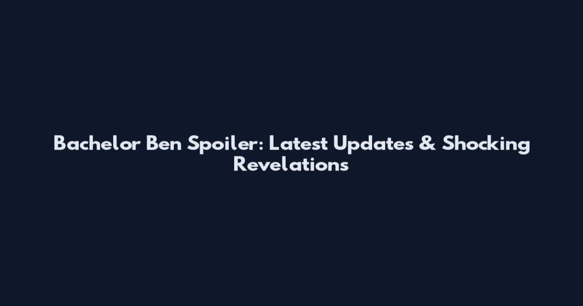 Bachelor Ben Spoiler: Latest Updates & Shocking Revelations