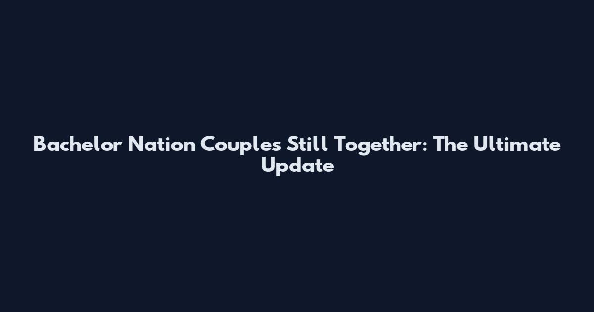 Bachelor Nation Couples Still Together: The Ultimate Update