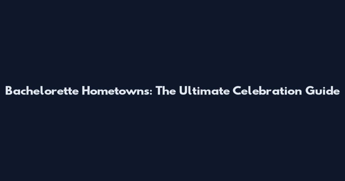 Bachelorette Hometowns: The Ultimate Celebration Guide