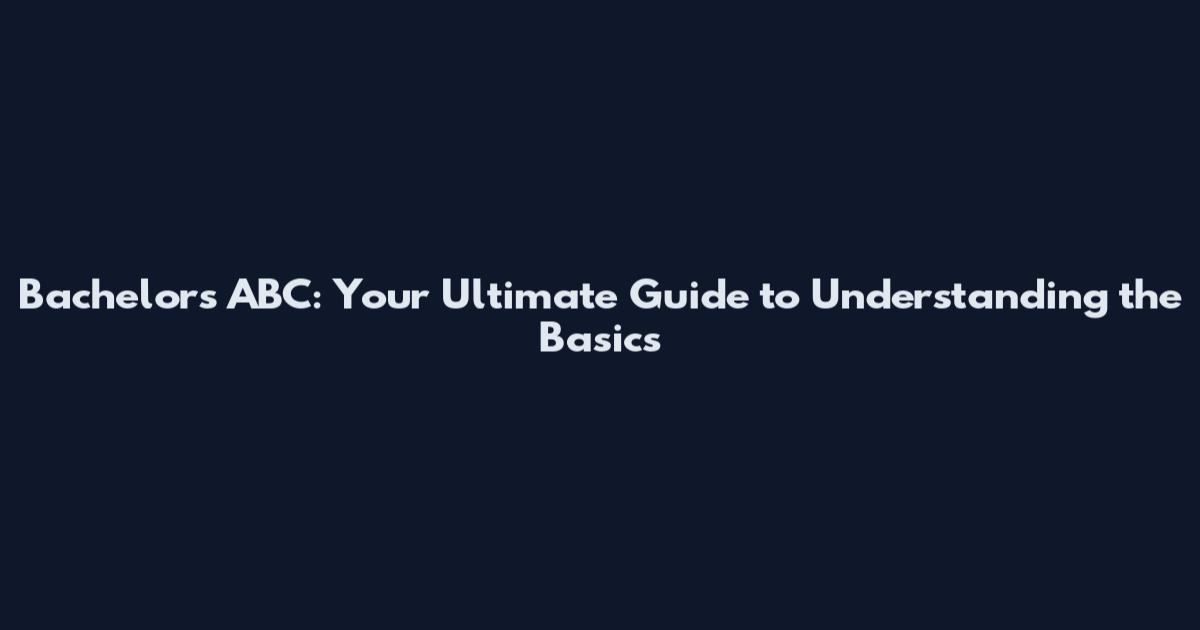 Bachelors ABC: Your Ultimate Guide to Understanding the Basics