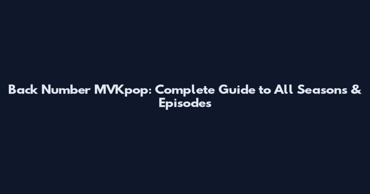 Back Number MVKpop: Complete Guide to All Seasons & Episodes