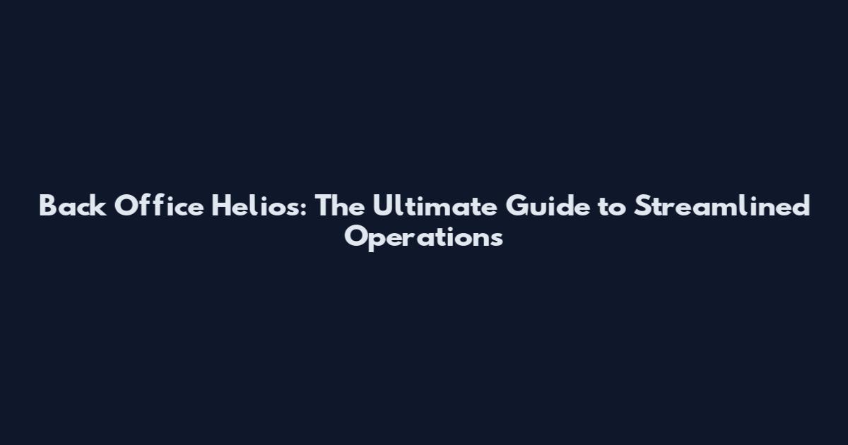 Back Office Helios: The Ultimate Guide to Streamlined Operations