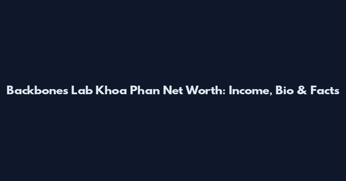 Backbones Lab Khoa Phan Net Worth: Income, Bio & Facts