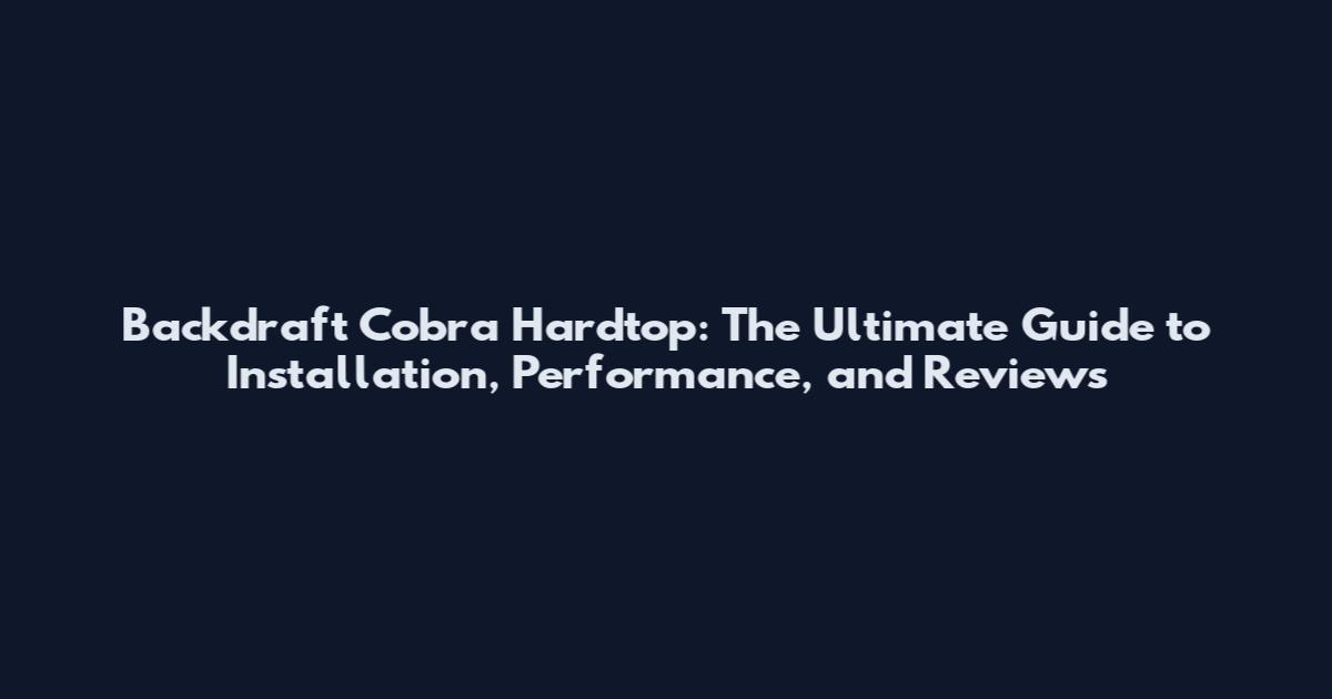 Backdraft Cobra Hardtop: The Ultimate Guide to Installation, Performance, and Reviews