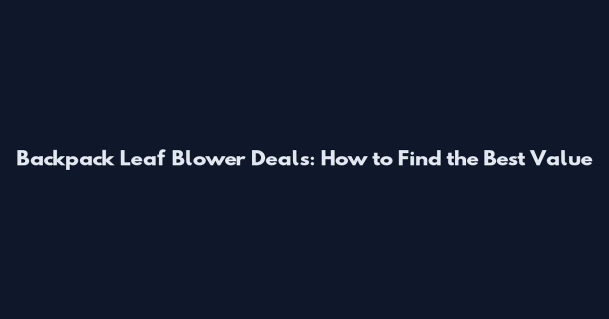 Backpack Leaf Blower Deals: How to Find the Best Value