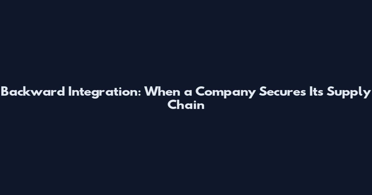 Backward Integration: When a Company Secures Its Supply Chain
