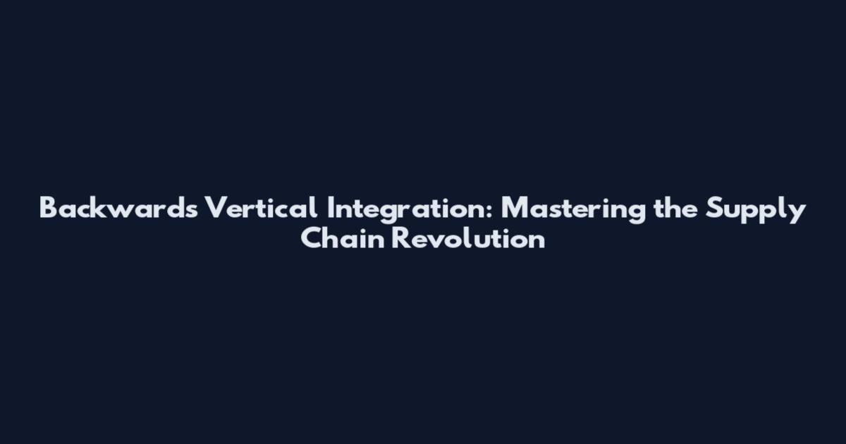 Backwards Vertical Integration: Mastering the Supply Chain Revolution