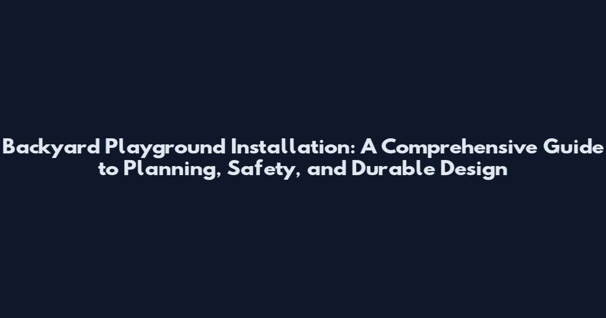 Backyard Playground Installation: A Comprehensive Guide to Planning, Safety, and Durable Design
