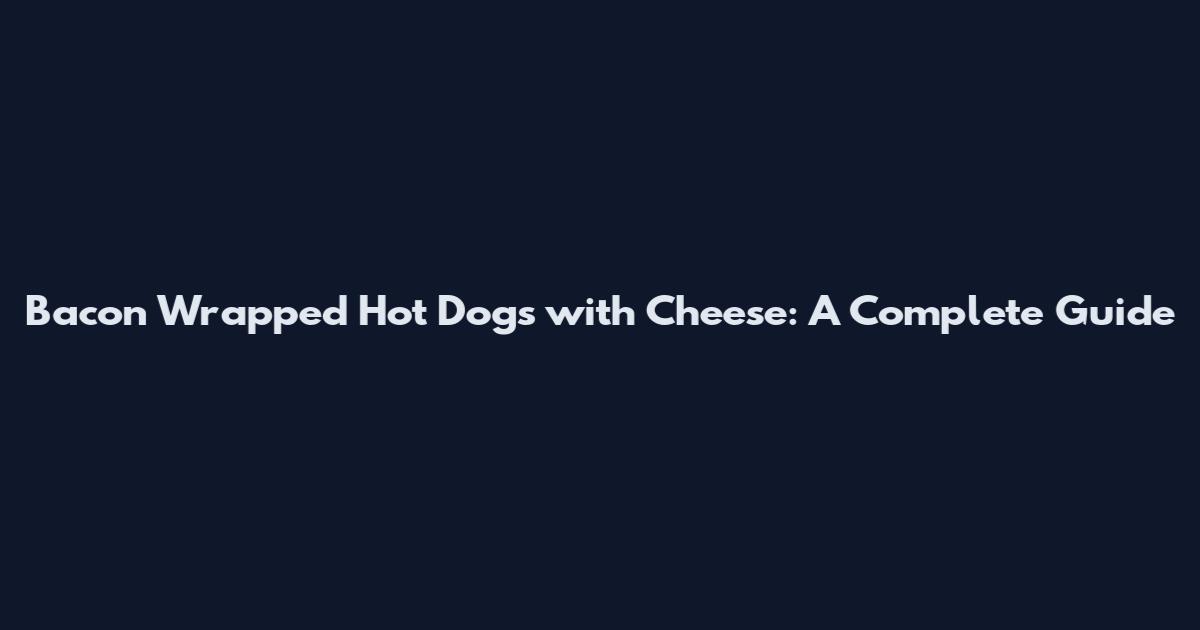 Bacon Wrapped Hot Dogs with Cheese: A Complete Guide