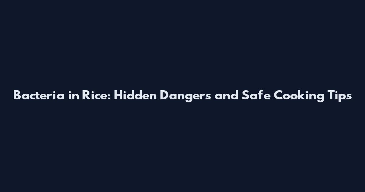 Bacteria in Rice: Hidden Dangers and Safe Cooking Tips