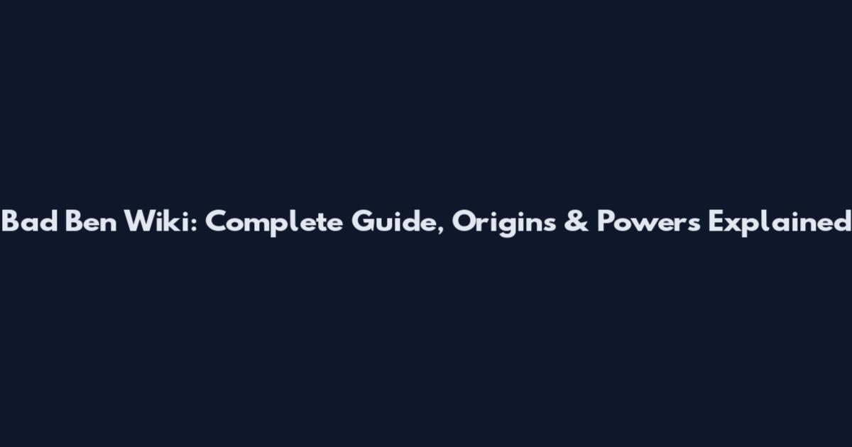 Bad Ben Wiki: Complete Guide, Origins & Powers Explained