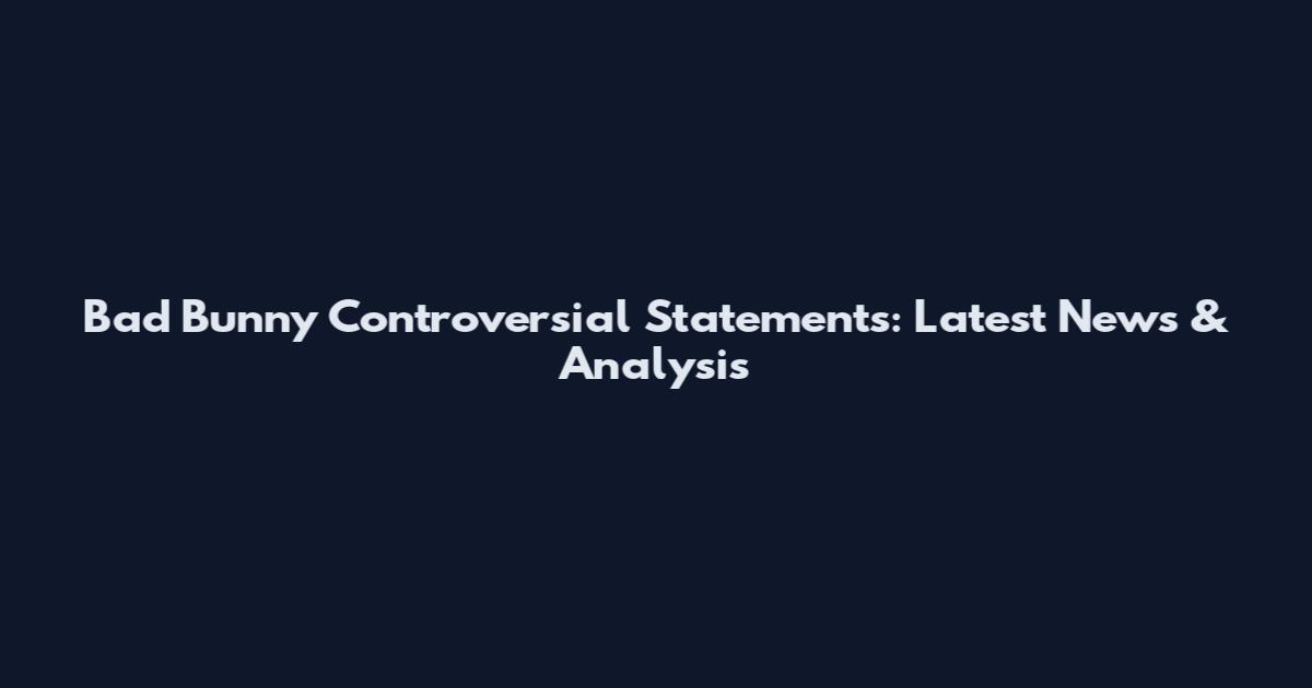 Bad Bunny Controversial Statements: Latest News & Analysis